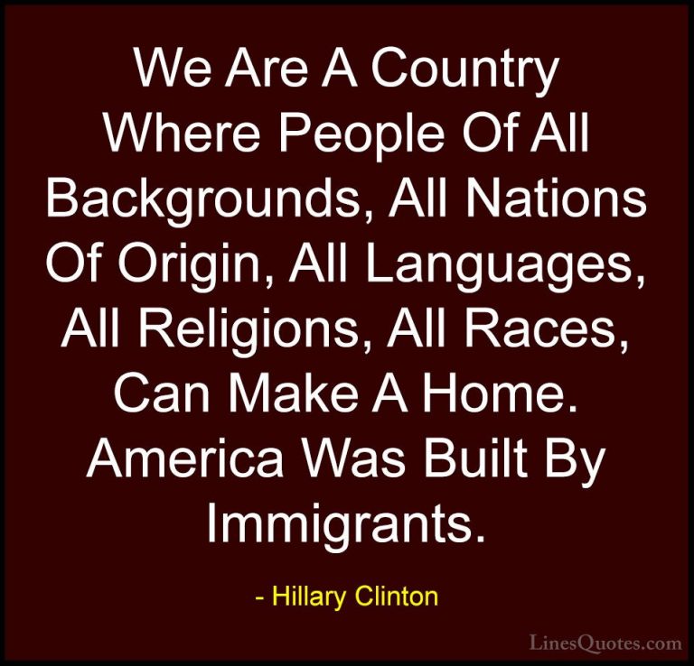 Hillary Clinton Quotes (2) - We Are A Country Where People Of All... - QuotesWe Are A Country Where People Of All Backgrounds, All Nations Of Origin, All Languages, All Religions, All Races, Can Make A Home. America Was Built By Immigrants.