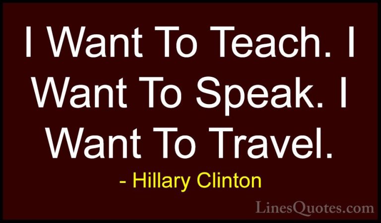 Hillary Clinton Quotes (207) - I Want To Teach. I Want To Speak. ... - QuotesI Want To Teach. I Want To Speak. I Want To Travel.