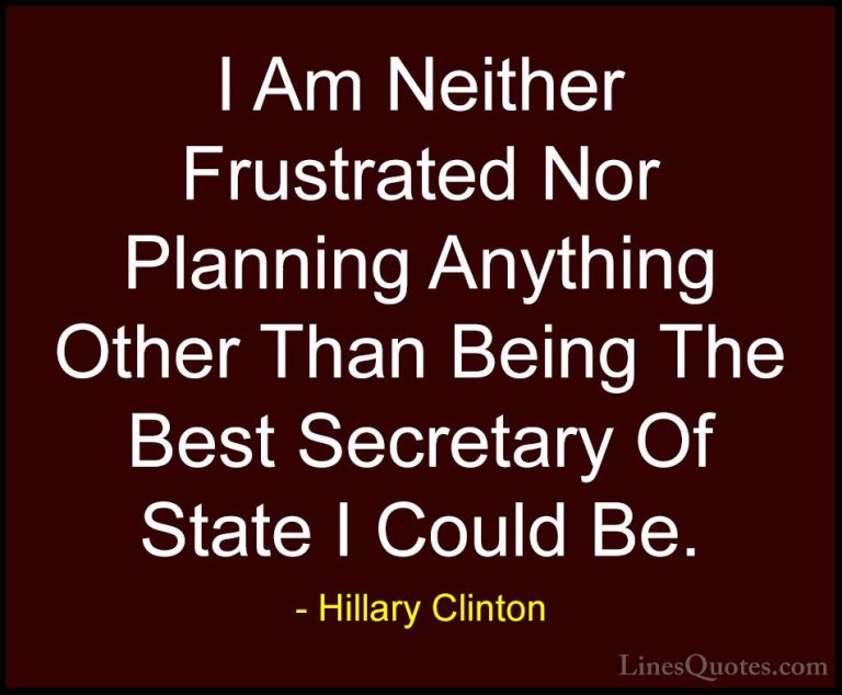 Hillary Clinton Quotes (210) - I Am Neither Frustrated Nor Planni... - QuotesI Am Neither Frustrated Nor Planning Anything Other Than Being The Best Secretary Of State I Could Be.