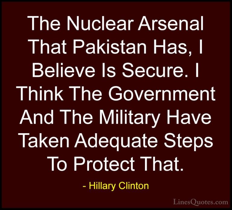 Hillary Clinton Quotes (214) - The Nuclear Arsenal That Pakistan ... - QuotesThe Nuclear Arsenal That Pakistan Has, I Believe Is Secure. I Think The Government And The Military Have Taken Adequate Steps To Protect That.