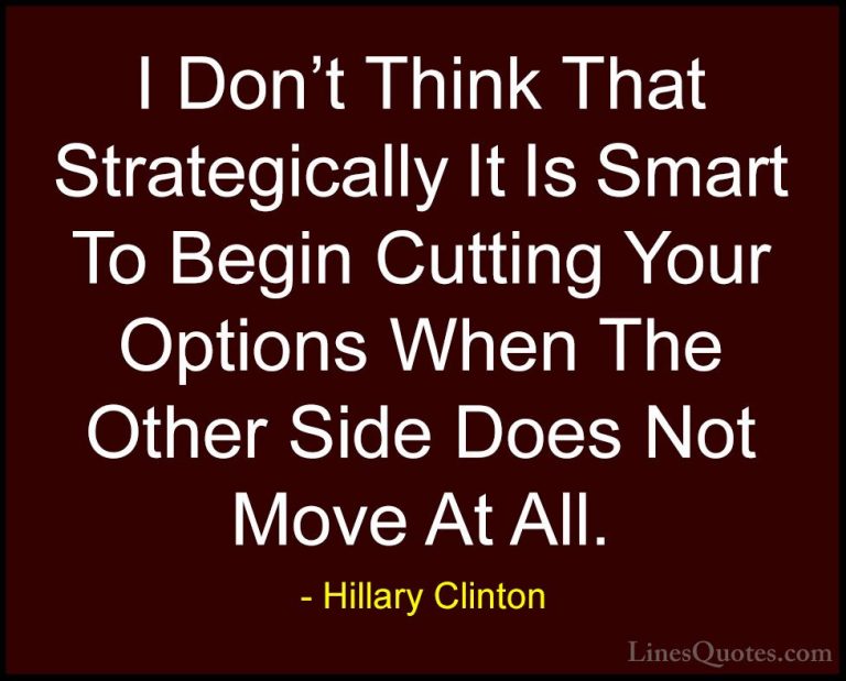 Hillary Clinton Quotes (215) - I Don't Think That Strategically I... - QuotesI Don't Think That Strategically It Is Smart To Begin Cutting Your Options When The Other Side Does Not Move At All.