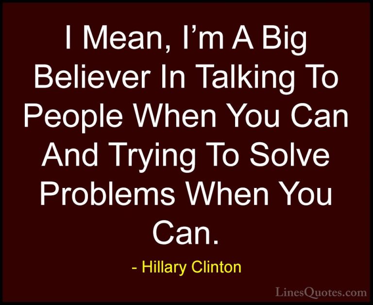 Hillary Clinton Quotes (217) - I Mean, I'm A Big Believer In Talk... - QuotesI Mean, I'm A Big Believer In Talking To People When You Can And Trying To Solve Problems When You Can.