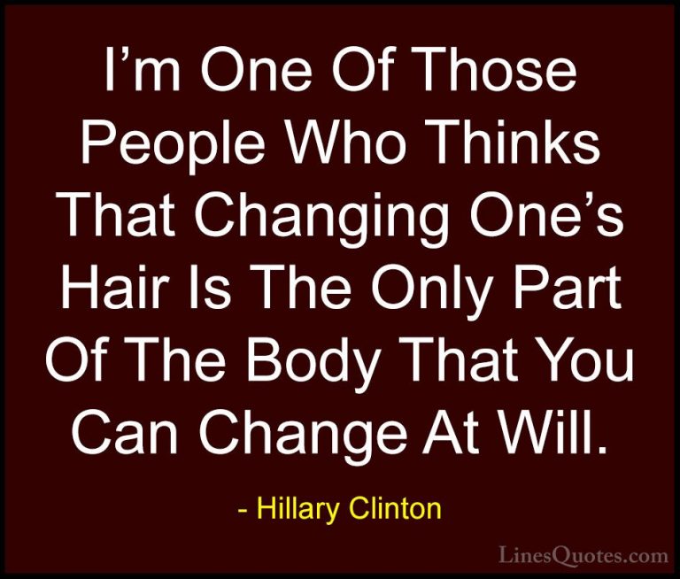 Hillary Clinton Quotes (219) - I'm One Of Those People Who Thinks... - QuotesI'm One Of Those People Who Thinks That Changing One's Hair Is The Only Part Of The Body That You Can Change At Will.