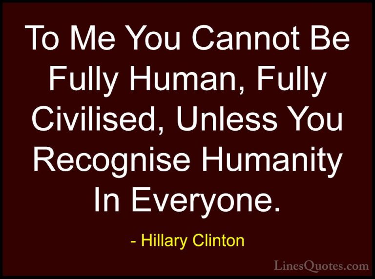Hillary Clinton Quotes (222) - To Me You Cannot Be Fully Human, F... - QuotesTo Me You Cannot Be Fully Human, Fully Civilised, Unless You Recognise Humanity In Everyone.
