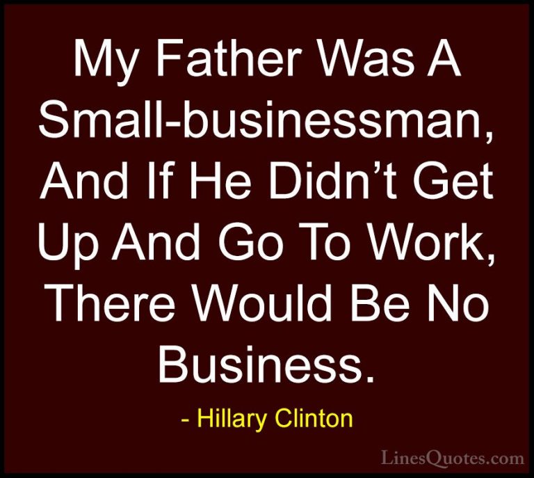 Hillary Clinton Quotes (224) - My Father Was A Small-businessman,... - QuotesMy Father Was A Small-businessman, And If He Didn't Get Up And Go To Work, There Would Be No Business.