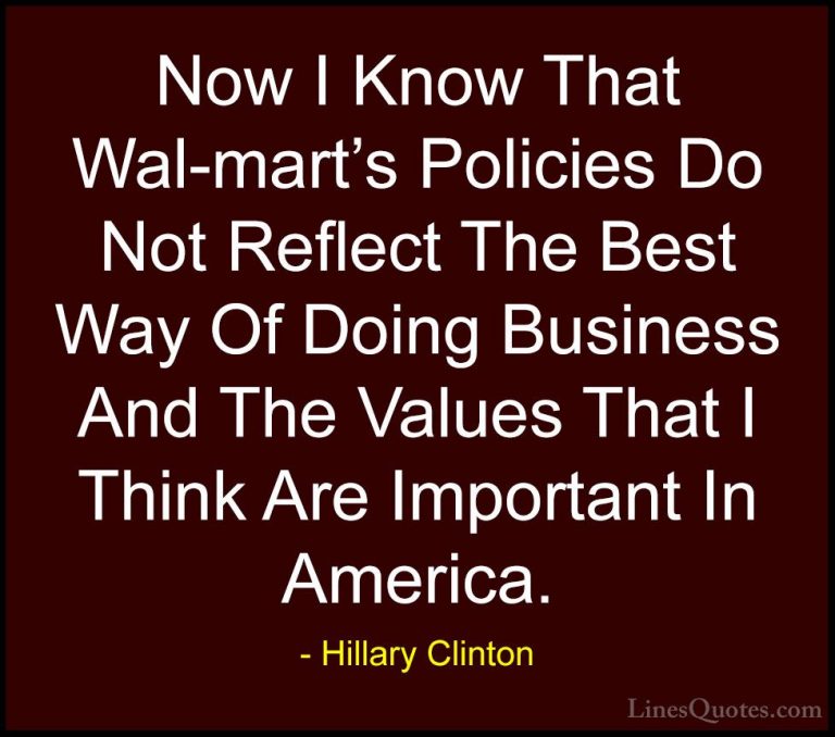 Hillary Clinton Quotes (229) - Now I Know That Wal-mart's Policie... - QuotesNow I Know That Wal-mart's Policies Do Not Reflect The Best Way Of Doing Business And The Values That I Think Are Important In America.
