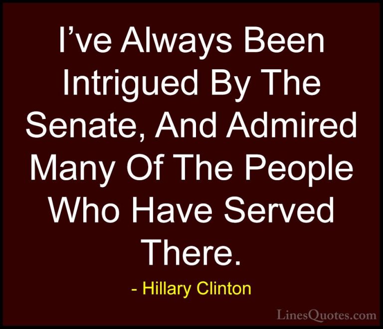 Hillary Clinton Quotes (230) - I've Always Been Intrigued By The ... - QuotesI've Always Been Intrigued By The Senate, And Admired Many Of The People Who Have Served There.