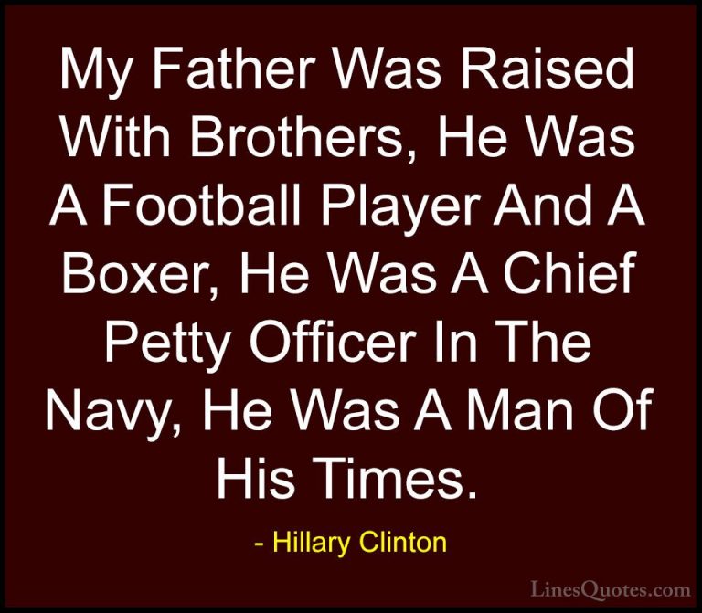 Hillary Clinton Quotes (235) - My Father Was Raised With Brothers... - QuotesMy Father Was Raised With Brothers, He Was A Football Player And A Boxer, He Was A Chief Petty Officer In The Navy, He Was A Man Of His Times.