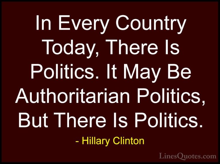 Hillary Clinton Quotes (238) - In Every Country Today, There Is P... - QuotesIn Every Country Today, There Is Politics. It May Be Authoritarian Politics, But There Is Politics.