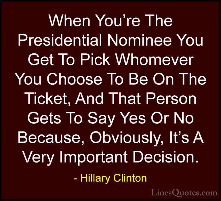 Hillary Clinton Quotes (244) - When You're The Presidential Nomin... - QuotesWhen You're The Presidential Nominee You Get To Pick Whomever You Choose To Be On The Ticket, And That Person Gets To Say Yes Or No Because, Obviously, It's A Very Important Decision.