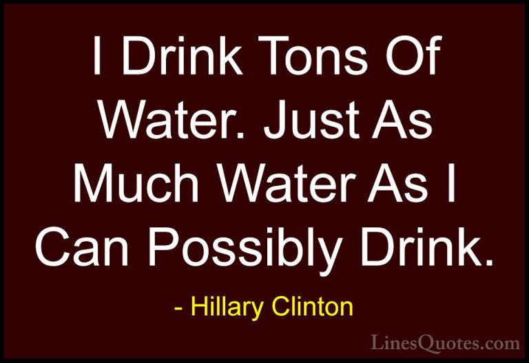 Hillary Clinton Quotes (247) - I Drink Tons Of Water. Just As Muc... - QuotesI Drink Tons Of Water. Just As Much Water As I Can Possibly Drink.