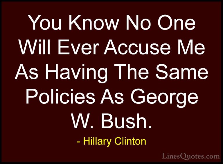 Hillary Clinton Quotes (248) - You Know No One Will Ever Accuse M... - QuotesYou Know No One Will Ever Accuse Me As Having The Same Policies As George W. Bush.