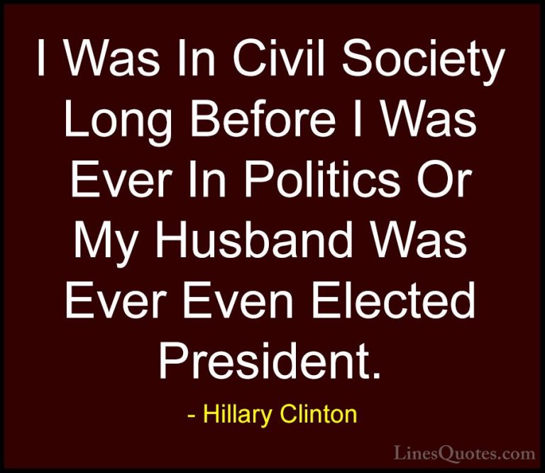 Hillary Clinton Quotes (256) - I Was In Civil Society Long Before... - QuotesI Was In Civil Society Long Before I Was Ever In Politics Or My Husband Was Ever Even Elected President.
