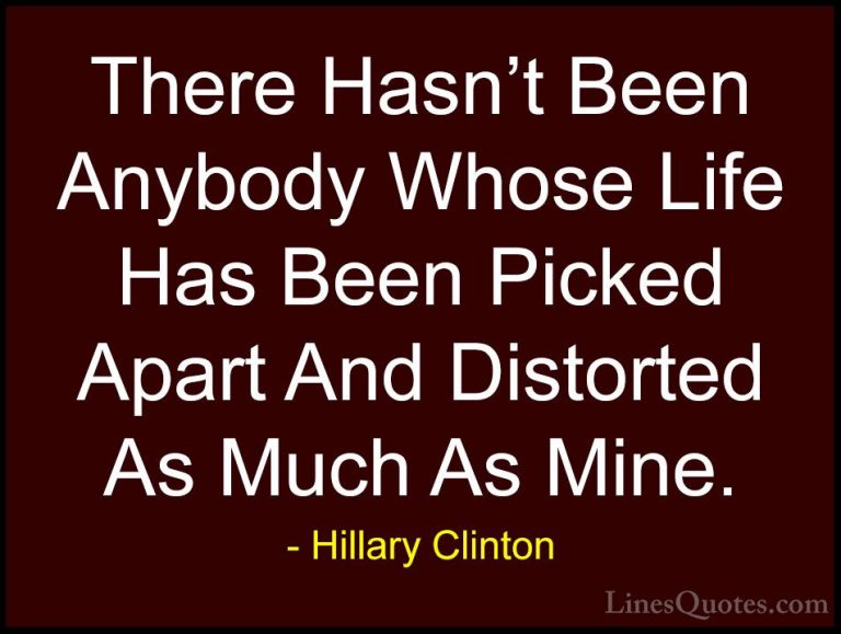 Hillary Clinton Quotes (261) - There Hasn't Been Anybody Whose Li... - QuotesThere Hasn't Been Anybody Whose Life Has Been Picked Apart And Distorted As Much As Mine.