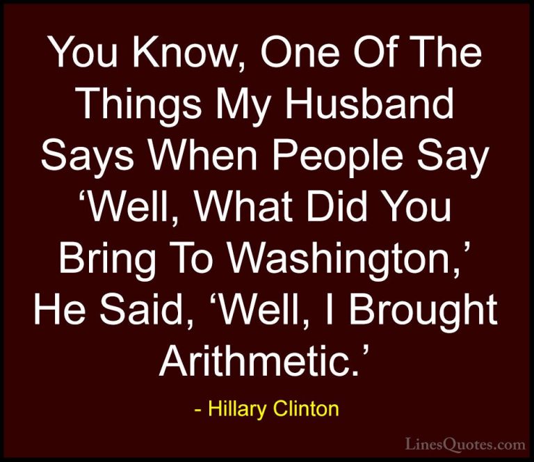 Hillary Clinton Quotes (262) - You Know, One Of The Things My Hus... - QuotesYou Know, One Of The Things My Husband Says When People Say 'Well, What Did You Bring To Washington,' He Said, 'Well, I Brought Arithmetic.'