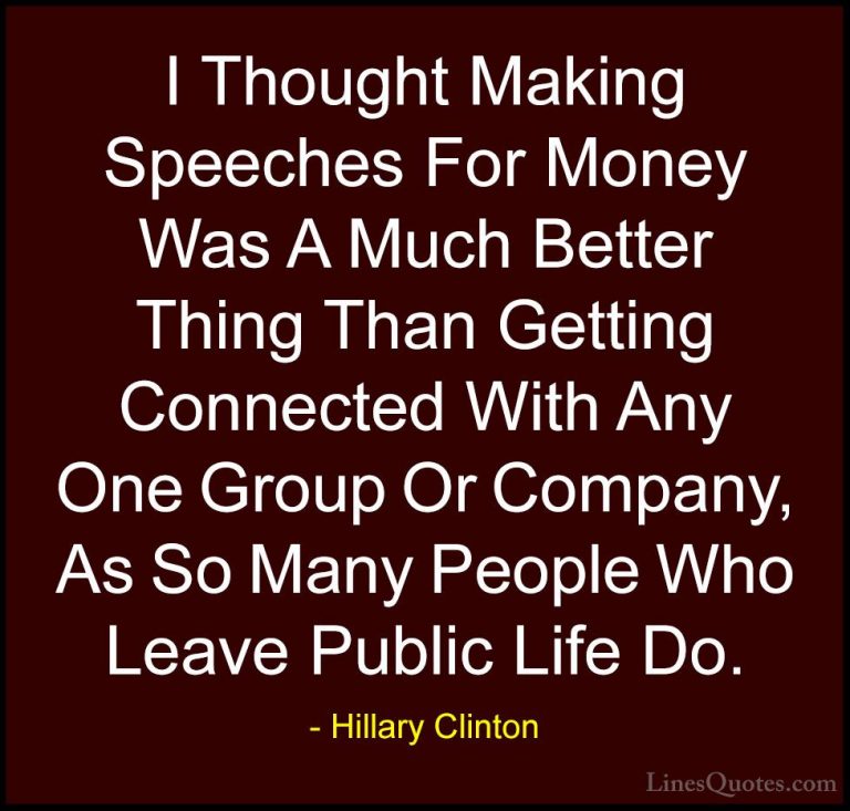 Hillary Clinton Quotes (264) - I Thought Making Speeches For Mone... - QuotesI Thought Making Speeches For Money Was A Much Better Thing Than Getting Connected With Any One Group Or Company, As So Many People Who Leave Public Life Do.