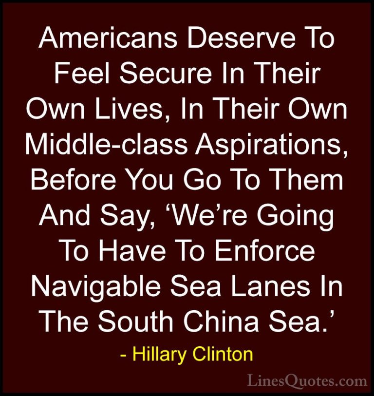 Hillary Clinton Quotes (272) - Americans Deserve To Feel Secure I... - QuotesAmericans Deserve To Feel Secure In Their Own Lives, In Their Own Middle-class Aspirations, Before You Go To Them And Say, 'We're Going To Have To Enforce Navigable Sea Lanes In The South China Sea.'