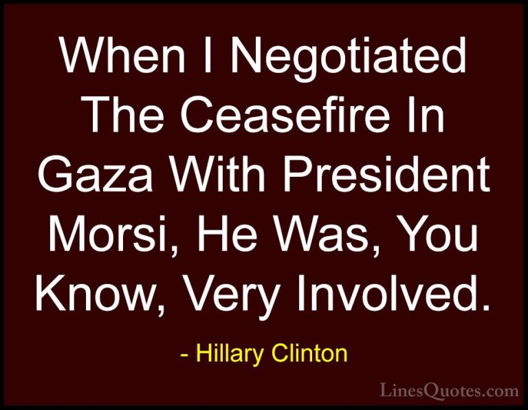 Hillary Clinton Quotes (274) - When I Negotiated The Ceasefire In... - QuotesWhen I Negotiated The Ceasefire In Gaza With President Morsi, He Was, You Know, Very Involved.