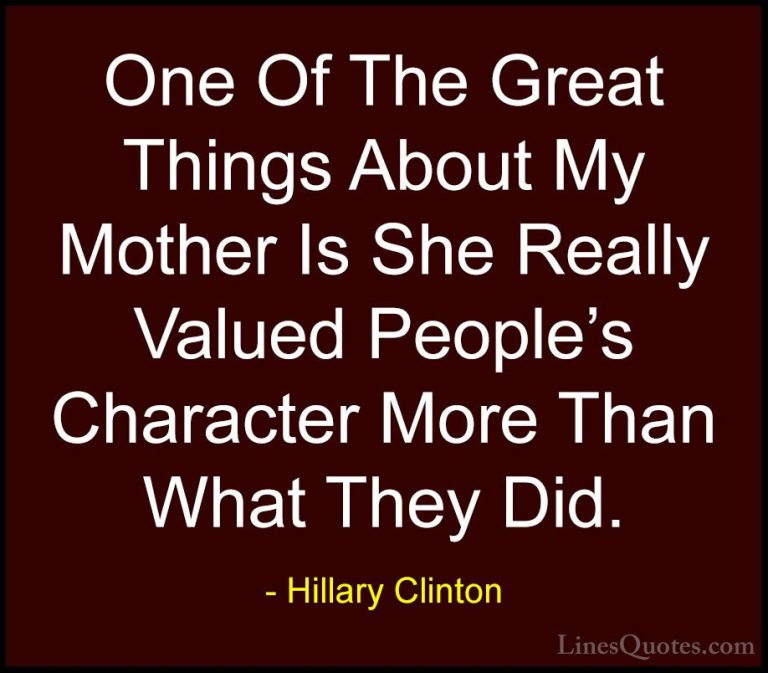 Hillary Clinton Quotes (278) - One Of The Great Things About My M... - QuotesOne Of The Great Things About My Mother Is She Really Valued People's Character More Than What They Did.