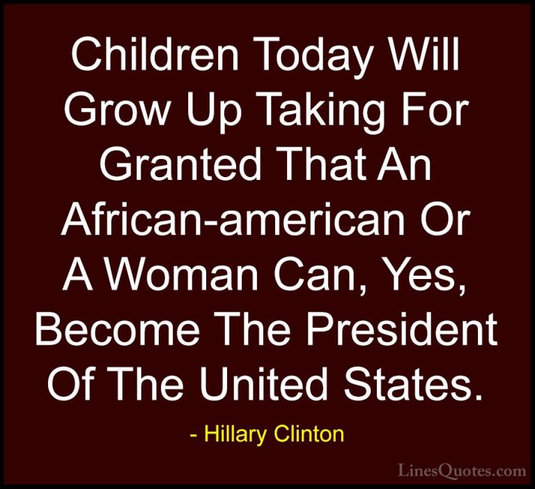 Hillary Clinton Quotes (282) - Children Today Will Grow Up Taking... - QuotesChildren Today Will Grow Up Taking For Granted That An African-american Or A Woman Can, Yes, Become The President Of The United States.