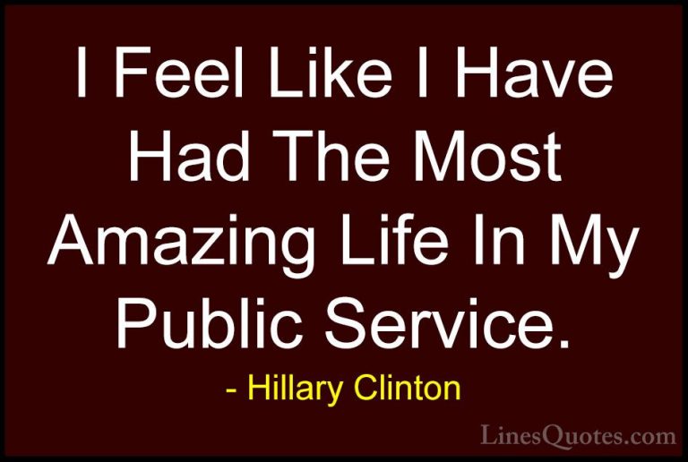 Hillary Clinton Quotes (285) - I Feel Like I Have Had The Most Am... - QuotesI Feel Like I Have Had The Most Amazing Life In My Public Service.