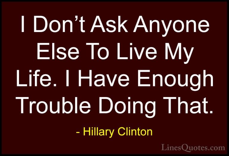 Hillary Clinton Quotes (290) - I Don't Ask Anyone Else To Live My... - QuotesI Don't Ask Anyone Else To Live My Life. I Have Enough Trouble Doing That.