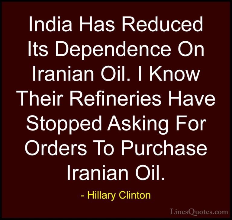 Hillary Clinton Quotes (292) - India Has Reduced Its Dependence O... - QuotesIndia Has Reduced Its Dependence On Iranian Oil. I Know Their Refineries Have Stopped Asking For Orders To Purchase Iranian Oil.