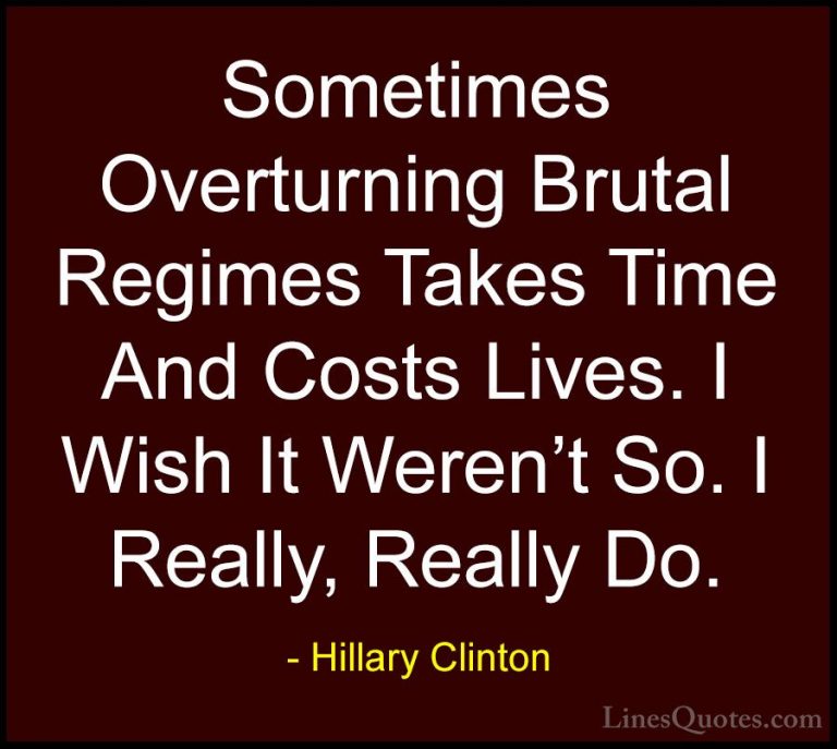 Hillary Clinton Quotes (293) - Sometimes Overturning Brutal Regim... - QuotesSometimes Overturning Brutal Regimes Takes Time And Costs Lives. I Wish It Weren't So. I Really, Really Do.