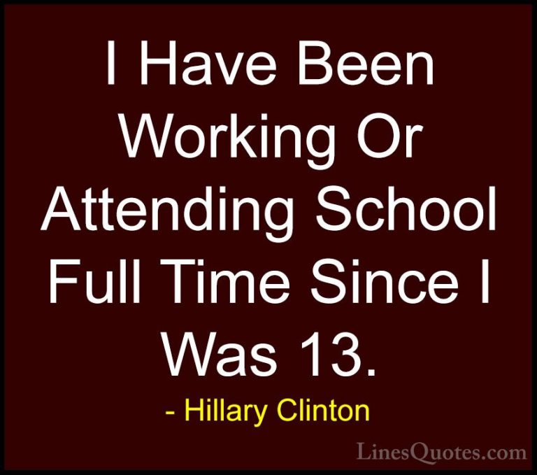 Hillary Clinton Quotes (298) - I Have Been Working Or Attending S... - QuotesI Have Been Working Or Attending School Full Time Since I Was 13.