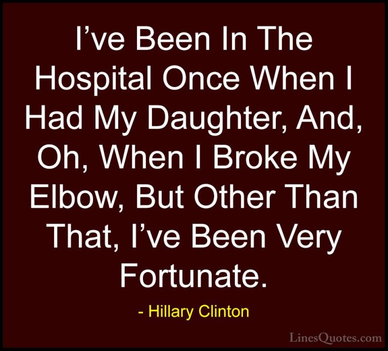 Hillary Clinton Quotes (299) - I've Been In The Hospital Once Whe... - QuotesI've Been In The Hospital Once When I Had My Daughter, And, Oh, When I Broke My Elbow, But Other Than That, I've Been Very Fortunate.