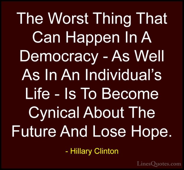 Hillary Clinton Quotes (3) - The Worst Thing That Can Happen In A... - QuotesThe Worst Thing That Can Happen In A Democracy - As Well As In An Individual's Life - Is To Become Cynical About The Future And Lose Hope.