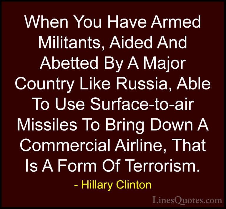 Hillary Clinton Quotes (301) - When You Have Armed Militants, Aid... - QuotesWhen You Have Armed Militants, Aided And Abetted By A Major Country Like Russia, Able To Use Surface-to-air Missiles To Bring Down A Commercial Airline, That Is A Form Of Terrorism.