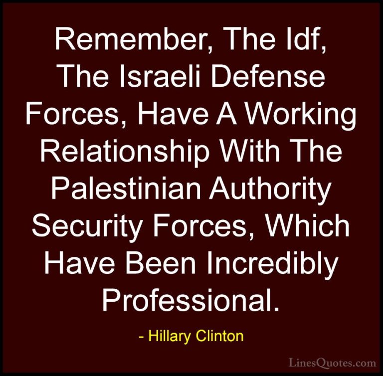 Hillary Clinton Quotes (304) - Remember, The Idf, The Israeli Def... - QuotesRemember, The Idf, The Israeli Defense Forces, Have A Working Relationship With The Palestinian Authority Security Forces, Which Have Been Incredibly Professional.