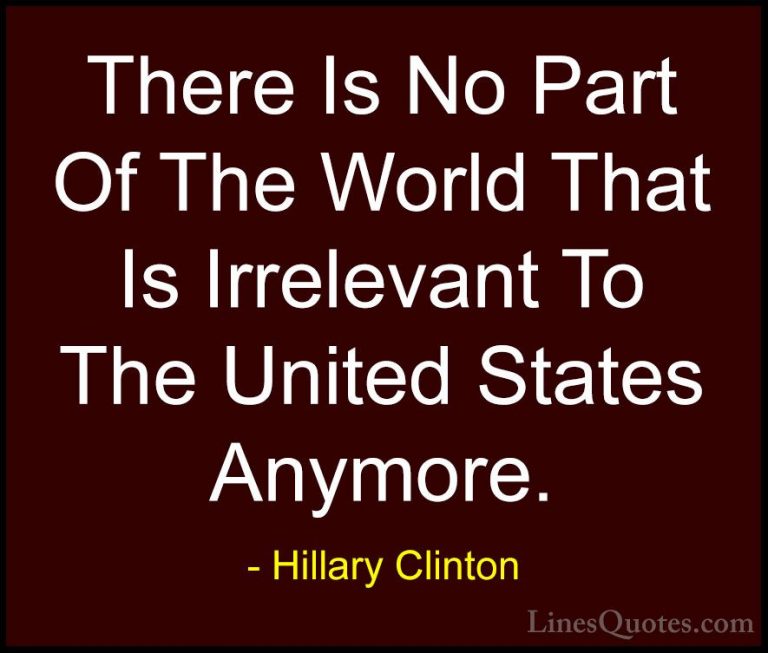 Hillary Clinton Quotes (305) - There Is No Part Of The World That... - QuotesThere Is No Part Of The World That Is Irrelevant To The United States Anymore.