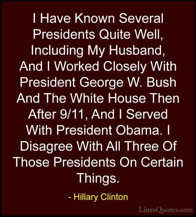 Hillary Clinton Quotes (307) - I Have Known Several Presidents Qu... - QuotesI Have Known Several Presidents Quite Well, Including My Husband, And I Worked Closely With President George W. Bush And The White House Then After 9/11, And I Served With President Obama. I Disagree With All Three Of Those Presidents On Certain Things.