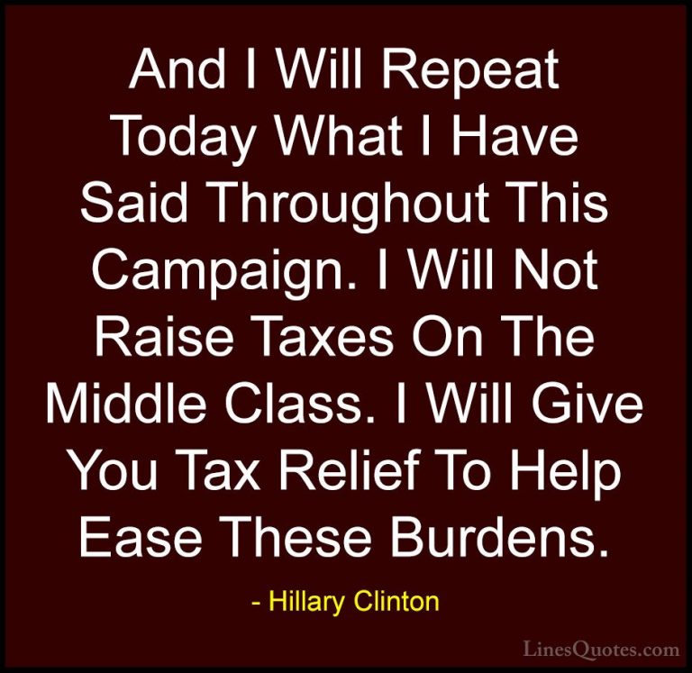 Hillary Clinton Quotes (314) - And I Will Repeat Today What I Hav... - QuotesAnd I Will Repeat Today What I Have Said Throughout This Campaign. I Will Not Raise Taxes On The Middle Class. I Will Give You Tax Relief To Help Ease These Burdens.