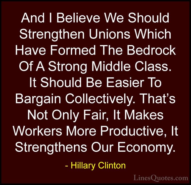 Hillary Clinton Quotes (315) - And I Believe We Should Strengthen... - QuotesAnd I Believe We Should Strengthen Unions Which Have Formed The Bedrock Of A Strong Middle Class. It Should Be Easier To Bargain Collectively. That's Not Only Fair, It Makes Workers More Productive, It Strengthens Our Economy.