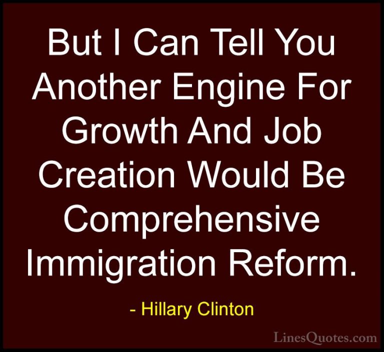 Hillary Clinton Quotes (316) - But I Can Tell You Another Engine ... - QuotesBut I Can Tell You Another Engine For Growth And Job Creation Would Be Comprehensive Immigration Reform.