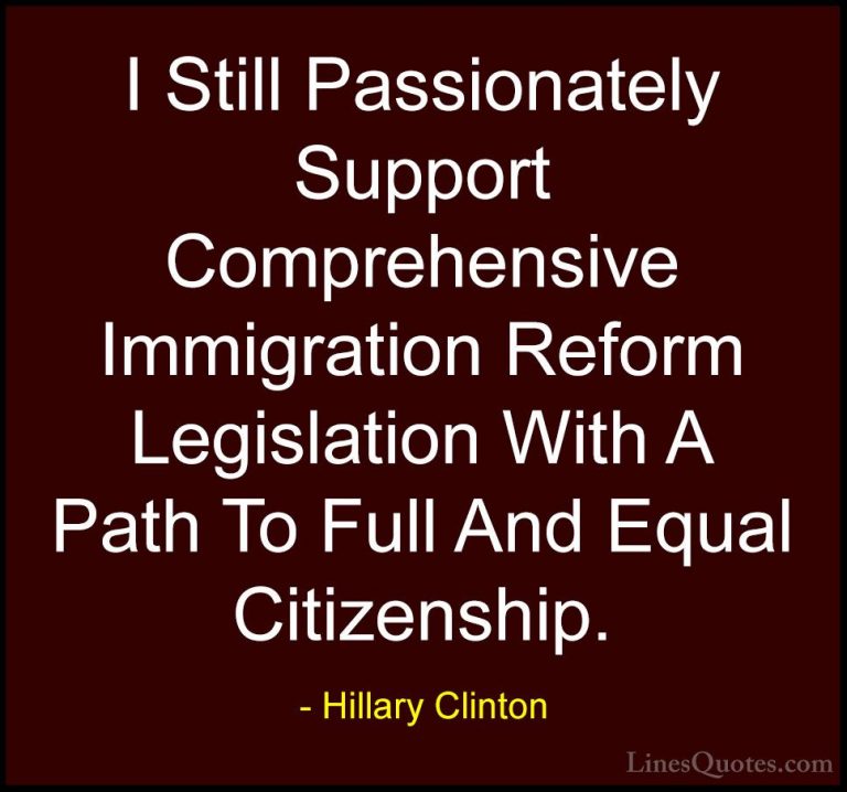 Hillary Clinton Quotes (317) - I Still Passionately Support Compr... - QuotesI Still Passionately Support Comprehensive Immigration Reform Legislation With A Path To Full And Equal Citizenship.