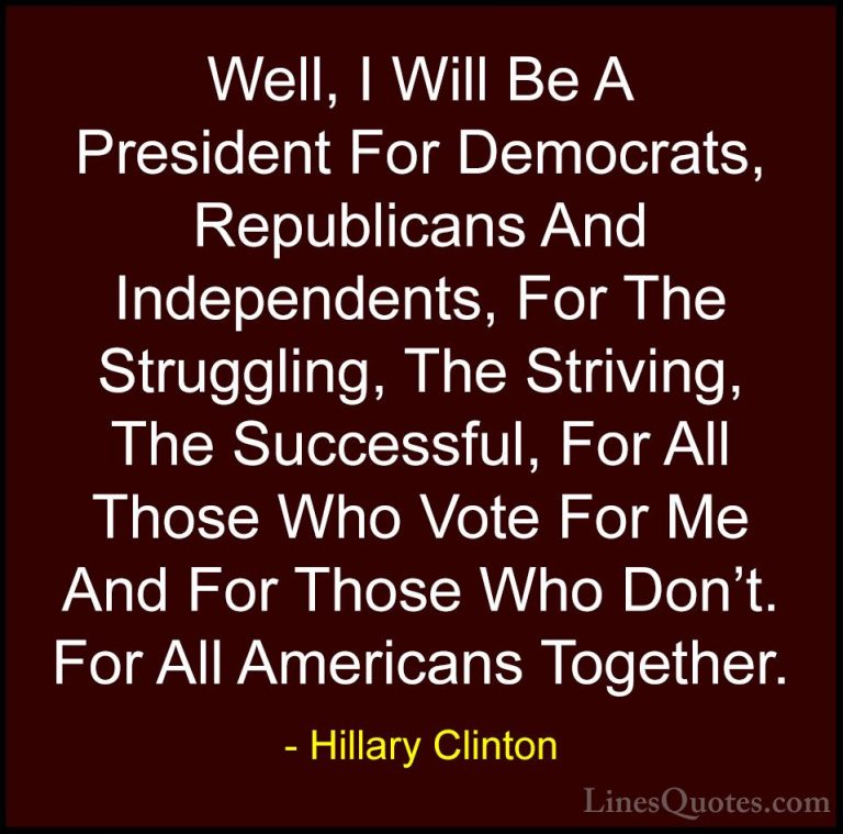 Hillary Clinton Quotes (318) - Well, I Will Be A President For De... - QuotesWell, I Will Be A President For Democrats, Republicans And Independents, For The Struggling, The Striving, The Successful, For All Those Who Vote For Me And For Those Who Don't. For All Americans Together.