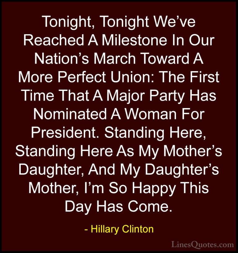 Hillary Clinton Quotes (319) - Tonight, Tonight We've Reached A M... - QuotesTonight, Tonight We've Reached A Milestone In Our Nation's March Toward A More Perfect Union: The First Time That A Major Party Has Nominated A Woman For President. Standing Here, Standing Here As My Mother's Daughter, And My Daughter's Mother, I'm So Happy This Day Has Come.