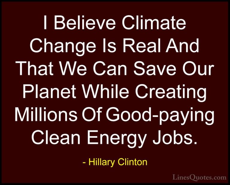 Hillary Clinton Quotes (323) - I Believe Climate Change Is Real A... - QuotesI Believe Climate Change Is Real And That We Can Save Our Planet While Creating Millions Of Good-paying Clean Energy Jobs.