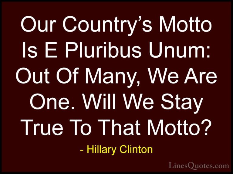 Hillary Clinton Quotes (325) - Our Country's Motto Is E Pluribus ... - QuotesOur Country's Motto Is E Pluribus Unum: Out Of Many, We Are One. Will We Stay True To That Motto?