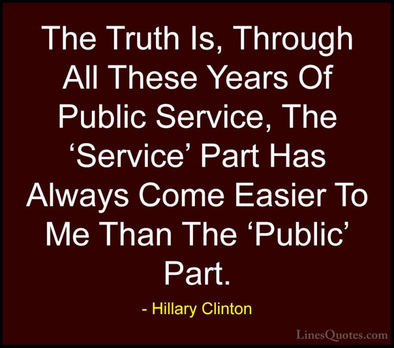 Hillary Clinton Quotes (327) - The Truth Is, Through All These Ye... - QuotesThe Truth Is, Through All These Years Of Public Service, The 'Service' Part Has Always Come Easier To Me Than The 'Public' Part.