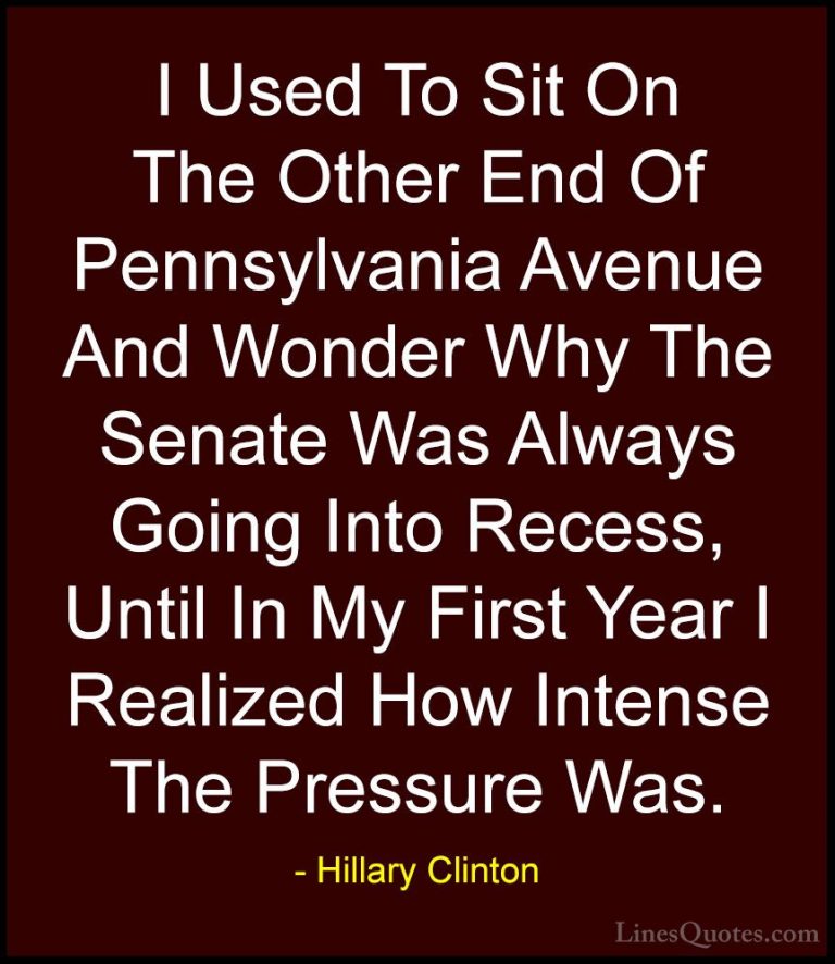 Hillary Clinton Quotes (38) - I Used To Sit On The Other End Of P... - QuotesI Used To Sit On The Other End Of Pennsylvania Avenue And Wonder Why The Senate Was Always Going Into Recess, Until In My First Year I Realized How Intense The Pressure Was.