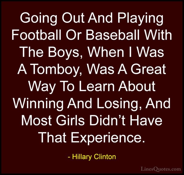 Hillary Clinton Quotes (43) - Going Out And Playing Football Or B... - QuotesGoing Out And Playing Football Or Baseball With The Boys, When I Was A Tomboy, Was A Great Way To Learn About Winning And Losing, And Most Girls Didn't Have That Experience.