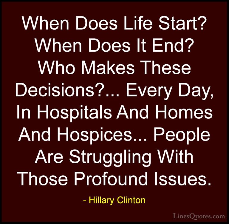 Hillary Clinton Quotes (48) - When Does Life Start? When Does It ... - QuotesWhen Does Life Start? When Does It End? Who Makes These Decisions?... Every Day, In Hospitals And Homes And Hospices... People Are Struggling With Those Profound Issues.
