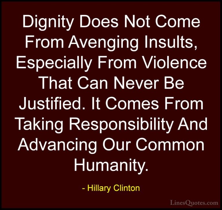 Hillary Clinton Quotes (5) - Dignity Does Not Come From Avenging ... - QuotesDignity Does Not Come From Avenging Insults, Especially From Violence That Can Never Be Justified. It Comes From Taking Responsibility And Advancing Our Common Humanity.