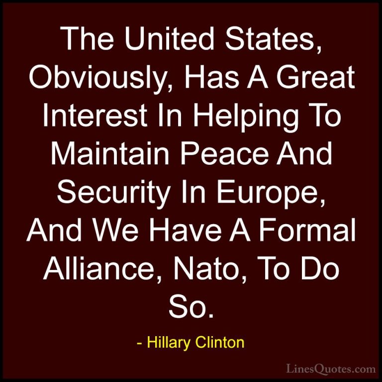 Hillary Clinton Quotes (59) - The United States, Obviously, Has A... - QuotesThe United States, Obviously, Has A Great Interest In Helping To Maintain Peace And Security In Europe, And We Have A Formal Alliance, Nato, To Do So.