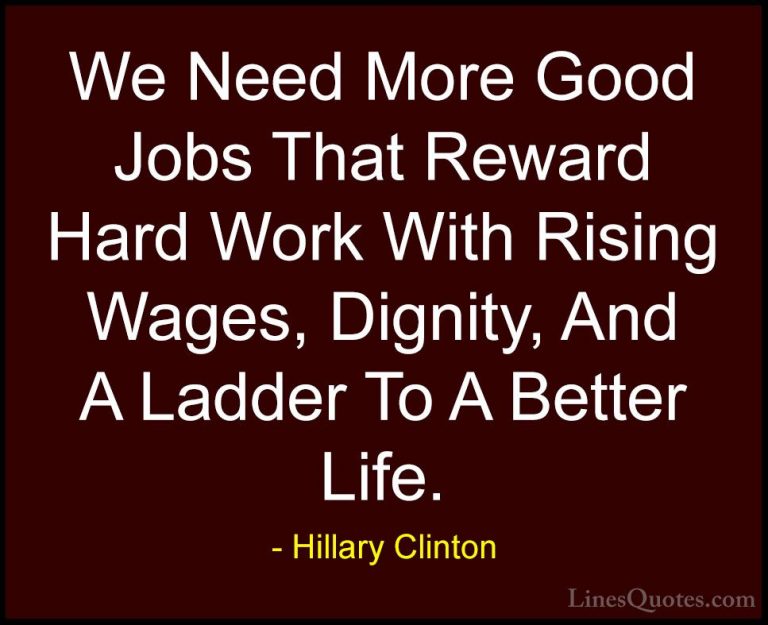 Hillary Clinton Quotes (6) - We Need More Good Jobs That Reward H... - QuotesWe Need More Good Jobs That Reward Hard Work With Rising Wages, Dignity, And A Ladder To A Better Life.